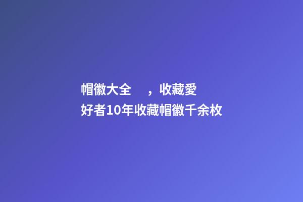 帽徽大全，收藏愛好者10年收藏帽徽千余枚